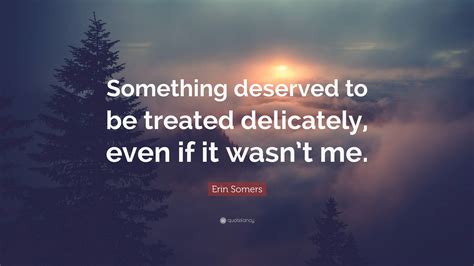 Erin Somers Quote: “Something deserved to be treated delicately, even ...