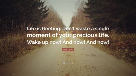 Ruth Ozeki Quote: “Life is fleeting. Don’t waste a single moment of ...