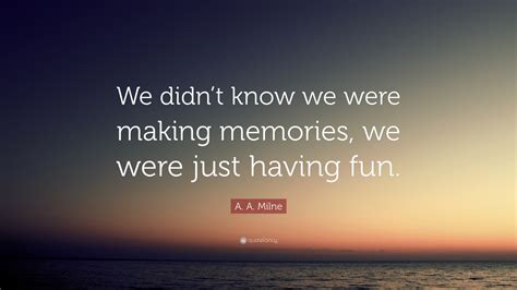 A. A. Milne Quote: “We didn’t know we were making memories, we were ...