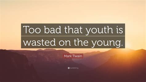Mark Twain Quote: “Too bad that youth is wasted on the young.” (7 ...