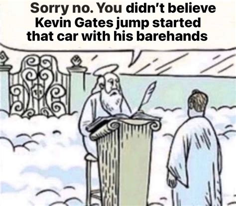 Sorry no. You didn't believe Kevin Gates jump started that car with his ...