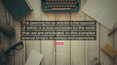 John Updike Quote: "The yearning for an afterlife is the opposite of ...
