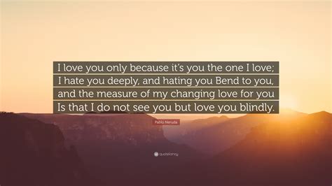 Pablo Neruda Quote: “I love you only because it’s you the one I love; I ...