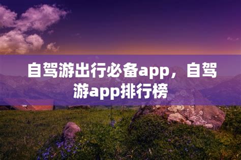 自驾游出行必备app，自驾游app排行榜 - 自驾旅游 - 昆明康辉旅行社