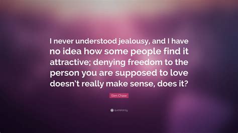 Elen Chase Quote: “I never understood jealousy, and I have no idea how ...