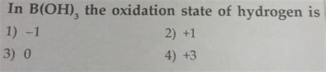 In B(OH)3 the oxidation state of hydrogen is1) - 12) + 13) 04) + 3..