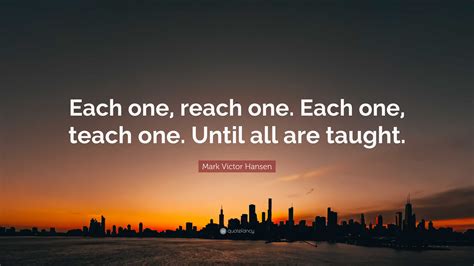 Mark Victor Hansen Quote: “Each one, reach one. Each one, teach one ...