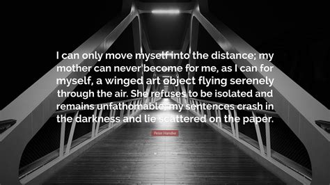 Peter Handke Quote: “I can only move myself into the distance; my ...