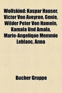 Wolfskind: Kaspar Hauser, Victor Von Aveyron, Genie, Wilder Peter Von ...