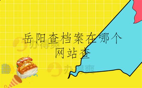 岳阳查档案在哪个网站查，都给你整理在文章里啦！_档案整理网