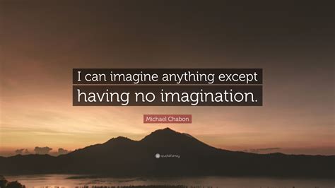 Michael Chabon Quote: “I can imagine anything except having no ...