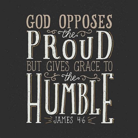 God opposes the proud but gives grace to the humble. —James 4:6 ...