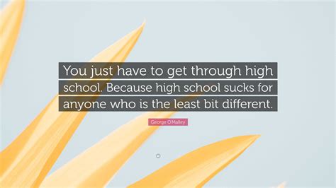 George O'Malley Quote: “You just have to get through high school. Because high school sucks for ...