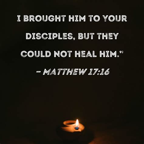 Matthew 17:16 I brought him to Your disciples, but they could not heal ...