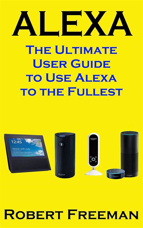 Alexa: The Ultimate User Guide to Use Alexa to the Fullest (Amazon Echo ...