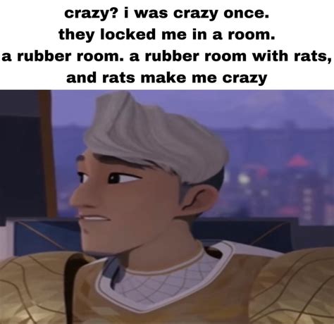 Crazy? I was crazy once. They locked me in a room. A rubber room with ...