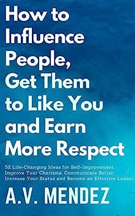 How to Influence People, Get Them to Like You and Earn More Respect: 52 ...