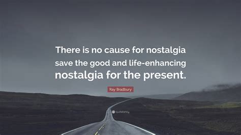 Ray Bradbury Quote: “There is no cause for nostalgia save the good and ...