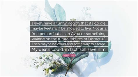 Suzanne Collins Quote: “I even have a funny notion that if I do die ...