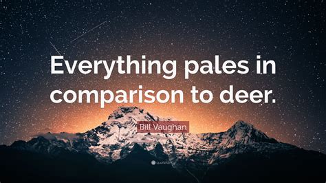 Bill Vaughan Quote: “Everything pales in comparison to deer.”