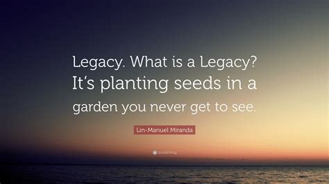 Lin-Manuel Miranda Quote: “Legacy. What is a Legacy? It’s planting ...