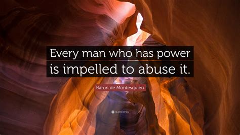 Baron de Montesquieu Quote: “Every man who has power is impelled to ...