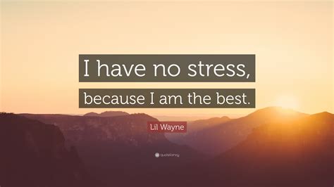 Lil Wayne Quote: “I have no stress, because I am the best.”