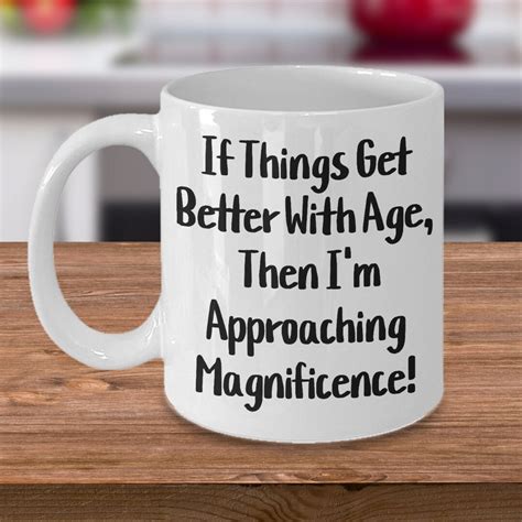 If Things Get Better With Age Then I'm Approaching Magnificence, Growing Older, Queen-ager, Gift ...