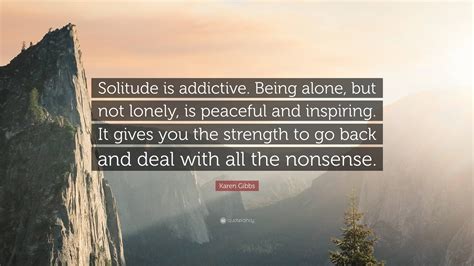 Karen Gibbs Quote: “Solitude is addictive. Being alone, but not lonely ...