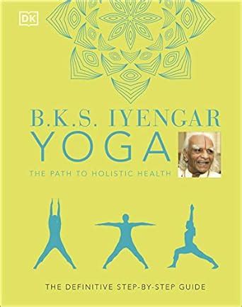 B.K.S. Iyengar Yoga The Path to Holistic Health: The Definitive Step-by ...