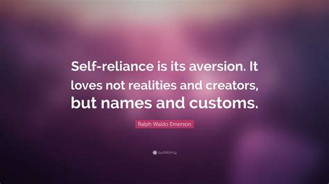Ralph Waldo Emerson Quote: “Self-reliance is its aversion. It loves not realities and creators ...