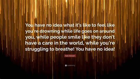 Kate Stewart Quote: “You have no idea what it’s like to feel like you ...
