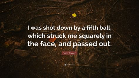 John Brown Quote: "I was shot down by a fifth ball, which struck me ...