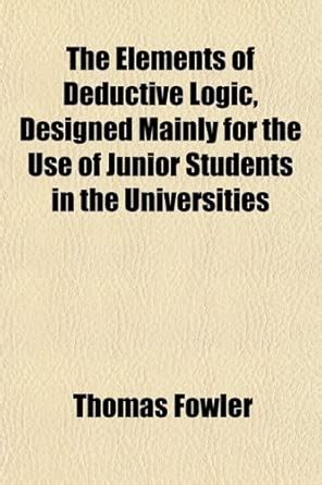 The Elements of Deductive Logic, Designed Mainly for the Use of Junior ...