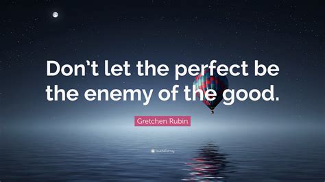 Gretchen Rubin Quote: “Don’t let the perfect be the enemy of the good.”