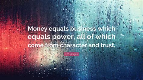 J. P. Morgan Quote: “Money equals business which equals power, all of ...