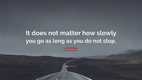 Confucius Quote: “It does not matter how slowly you go as long as you do not stop.”