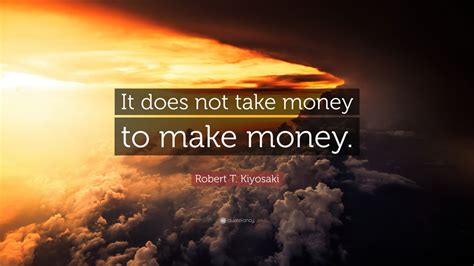 Robert T. Kiyosaki Quote: “It does not take money to make money.” (14 ...