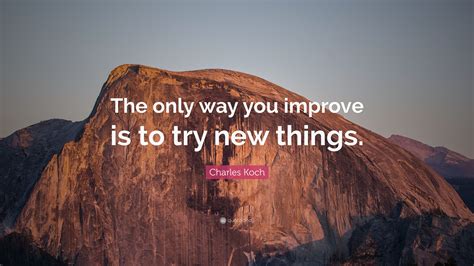 Charles Koch Quote: “The only way you improve is to try new things.”