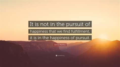 Denis Waitley Quote: “It is not in the pursuit of happiness that we ...