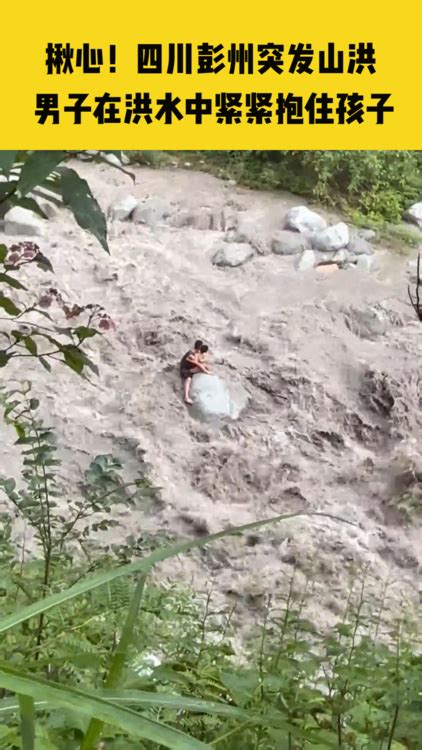 四川彭州突发山洪，男子在洪水中紧紧抱住孩子，救援队沿河全力搜寻被困人员