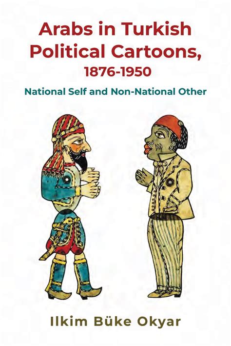 Arabs in Turkish Political Cartoons, 1876-1950: National Self and Non ...