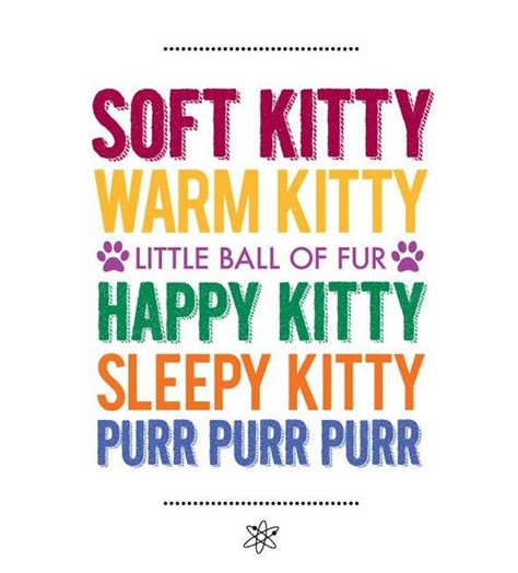 Soft kitty, warm kitty, little ball of fur Happy kitty, sleepy kitty ...