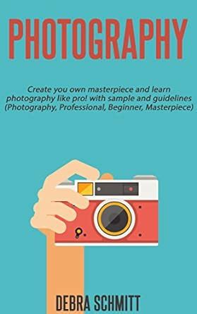 Photography: Create your own masterpiece and learn photography like pro ...