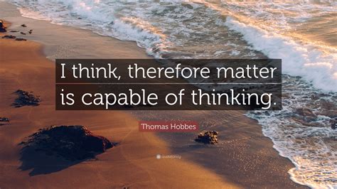Thomas Hobbes Quote: “I think, therefore matter is capable of thinking.”