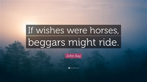 “If wishes were horses, beggars might ride.” — John Ray