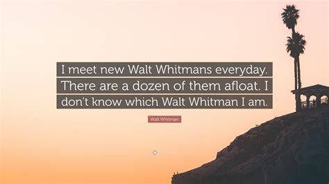 Walt Whitman Quote: “I meet new Walt Whitmans everyday. There are a ...
