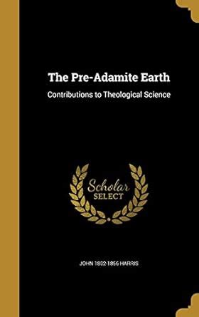 The Pre-Adamite Earth: Contributions to Theological Science : Harris ...