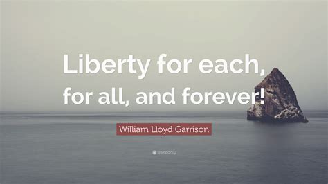 William Lloyd Garrison Quote: “Liberty for each, for all, and forever!”