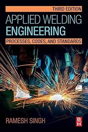 APPLIED WELDING ENGINEERING : PROCESSES, CODES, AND STANDARDS, 3RD ...